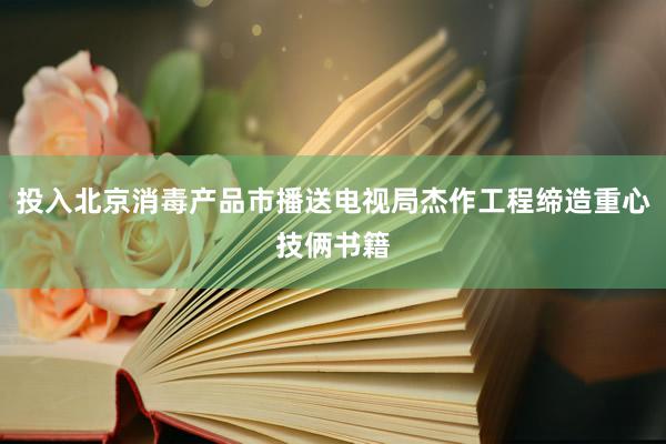 投入北京消毒产品市播送电视局杰作工程缔造重心技俩书籍